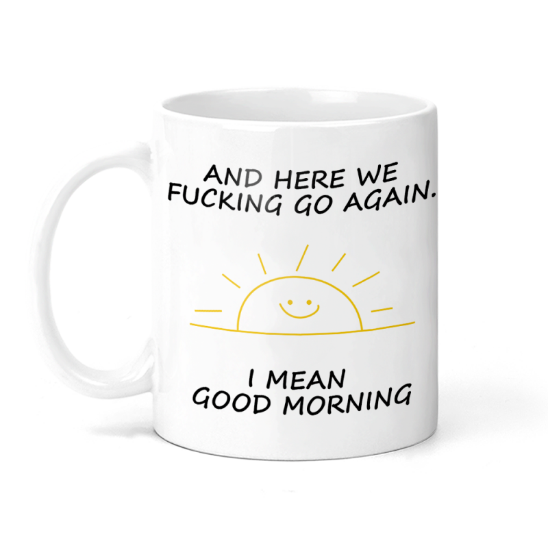 And Here We F******g Go Again. I Mean Good Morning Funny Ceramic Mug