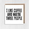 I like coffee and maybe three people funny coffee-themed, coffee drinker, caffeine addict birthday card (Size A6/A5/A4/Square 6x6") - A6: Single card