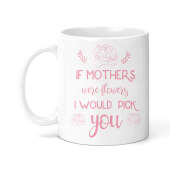 Mother's Day Ceramic Mug - If Mother's Were Flowers, I'd Pick You