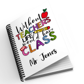 Personalised A5 Notebook - Without Teachers Life Would Have No Class